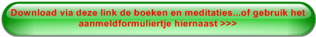 Download via deze link de boeken en meditaties...of gebruik het aanmeldformuliertje hiernaast >>>